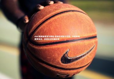 ebet易博体育官方网站-亚洲足球势不可挡，中超赛场颇受关注，亚洲足球中国比赛