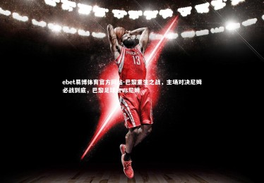 ebet易博体育官方网站-巴黎重生之战，主场对决尼姆必战到底，巴黎足球会vs尼姆