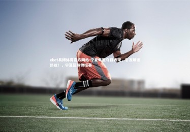 ebet易博体育官方网站-宁夏男篮夺目表现，引发球迷热议！，宁夏篮球锦标赛