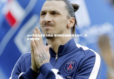 ebet易博体育官方网站-莱切斯特城继续稳扎稳打，排名保持领先