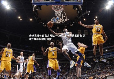 ebet易博体育官方网站-AC米兰主场力擒紫百合 关键三分稳固欧冠席位