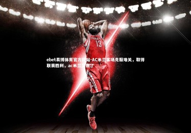 ebet易博体育官方网站-AC米兰客场克服难关，取得联赛胜利，ac米兰又赢了