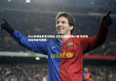 ebet易博体育官方网站-法兰西铁骑折戟八强 克罗地亚坚韧续写传奇