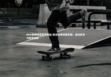 ebet易博体育官方网站-游泳决赛惊艳亮相，运动员实力斩获金牌