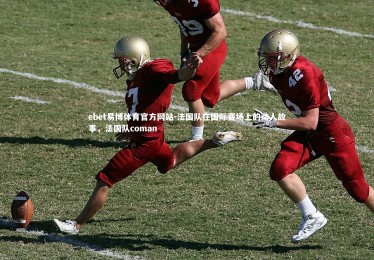 ebet易博体育官方网站-法国队在国际赛场上的动人故事，法国队coman