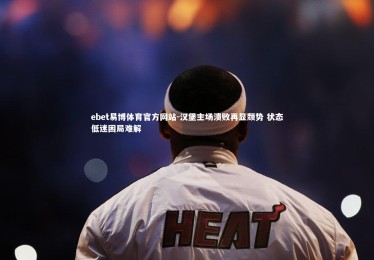 ebet易博体育官方网站-汉堡主场溃败再显颓势 状态低迷困局难解