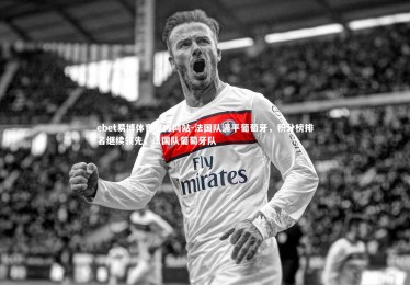 ebet易博体育官方网站-法国队逼平葡萄牙，积分榜排名继续领先，法国队葡萄牙队