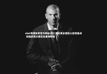 ebet易博体育官方网站-拜仁慕尼黑全情投入欧冠备战 剑指欧洲之巅志在重铸辉煌