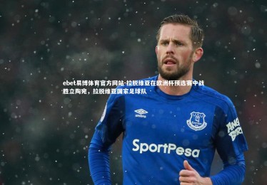 ebet易博体育官方网站-拉脱维亚在欧洲杯预选赛中战胜立陶宛，拉脱维亚国家足球队