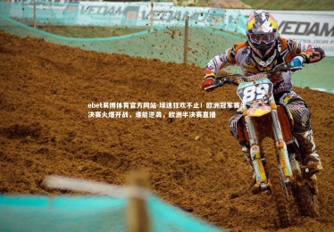 ebet易博体育官方网站-球迷狂欢不止！欧洲冠军赛半决赛火爆开战，谁能逆袭，欧洲半决赛直播