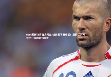 ebet易博体育官方网站-挑战者不断崛起！亚特兰大再夺三分巩固前列席位