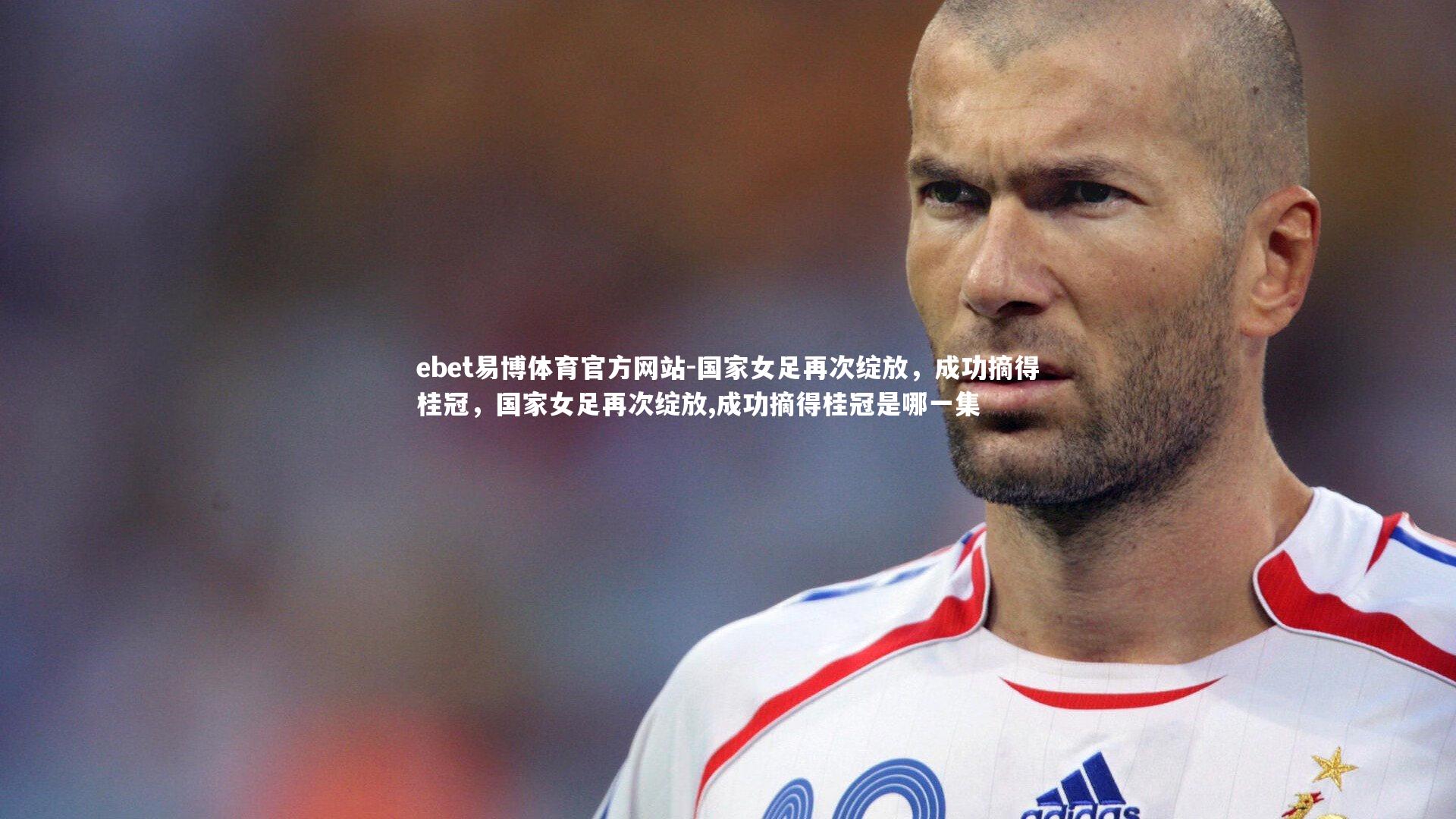国家女足再次绽放，成功摘得桂冠，国家女足再次绽放,成功摘得桂冠是哪一集